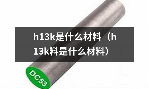 h13k是什么材料（h13k料是什么材料）