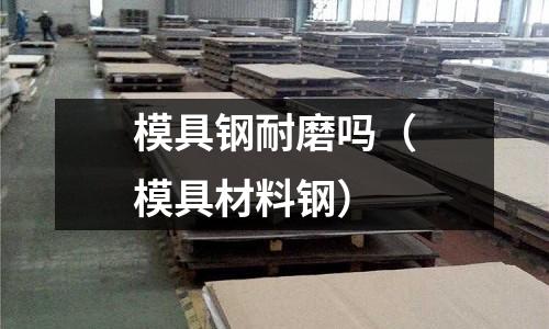 模具鋼耐磨嗎（模具材料鋼）