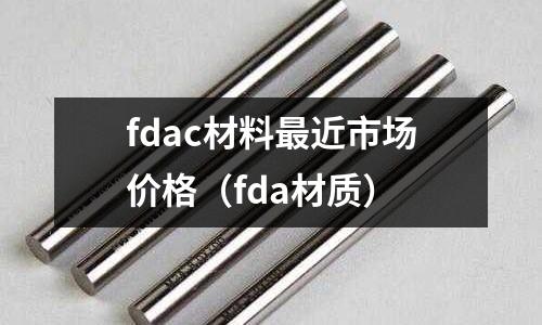 fdac材料最近市場(chǎng)價(jià)格（fda材質(zhì)）