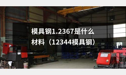 模具鋼1.2367是什么材料（12344模具鋼）