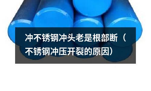 沖不銹鋼沖頭老是根部斷（不銹鋼沖壓開裂的原因）