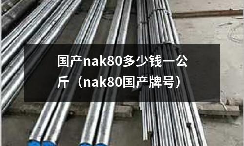 國產(chǎn)nak80多少錢一公斤（nak80國產(chǎn)牌號）