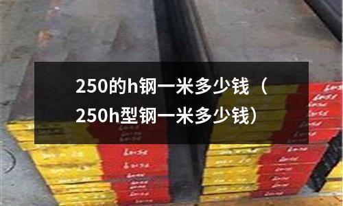 250的h鋼一米多少錢（250h型鋼一米多少錢）