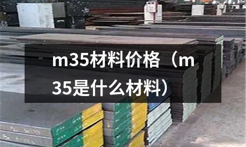 m35材料價(jià)格（m35是什么材料）