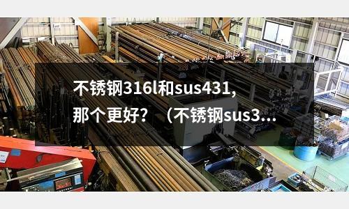 不銹鋼316l和sus431,那個(gè)更好？（不銹鋼sus316的好還是sus304好）