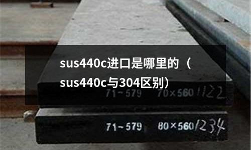 sus440c進口是哪里的（sus440c與304區(qū)別）