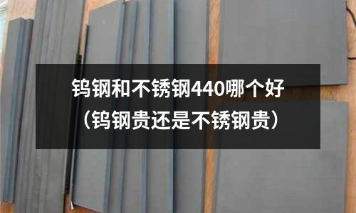 鎢鋼和不銹鋼440哪個(gè)好（鎢鋼貴還是不銹鋼貴）