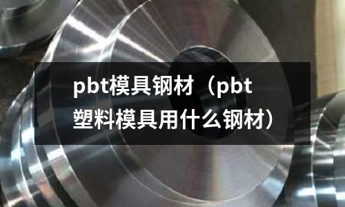 pbt模具鋼材（pbt塑料模具用什么鋼材）