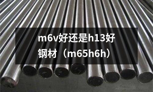 m6v好還是h13好鋼材（m65h6h）