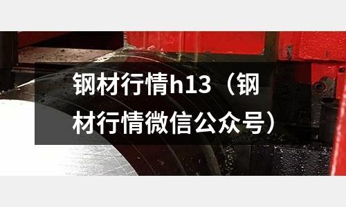 鋼材行情h13（鋼材行情微信公眾號(hào)）