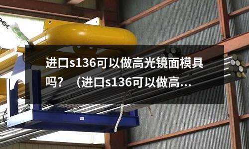 進(jìn)口s136可以做高光鏡面模具嗎？（進(jìn)口s136可以做高光鏡面模具嗎視頻）