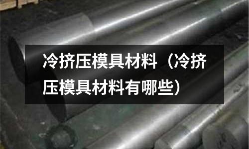 冷擠壓模具材料（冷擠壓模具材料有哪些）