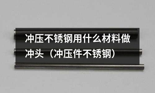 沖壓不銹鋼用什么材料做沖頭（沖壓件不銹鋼）