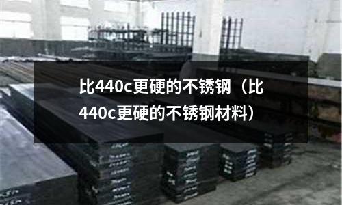 比440c更硬的不銹鋼（比440c更硬的不銹鋼材料）