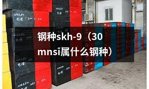 鋼種skh-9（30mnsi屬什么鋼種）