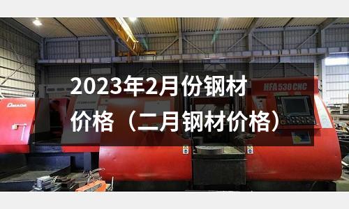 2023年2月份鋼材價(jià)格（二月鋼材價(jià)格）