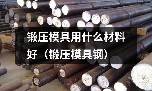 鍛壓模具用什么材料好（鍛壓模具鋼）