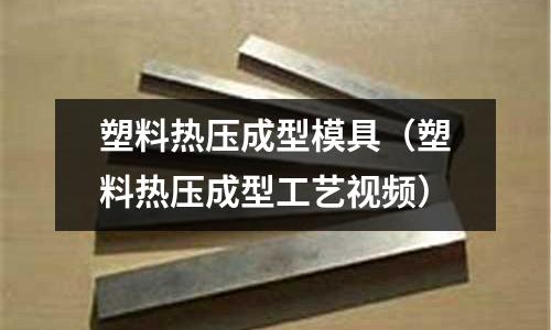 塑料熱壓成型模具（塑料熱壓成型工藝視頻）