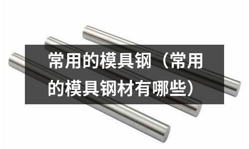 常用的模具鋼（常用的模具鋼材有哪些）