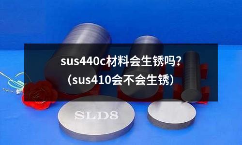 sus440c材料會(huì)生銹嗎？（sus410會(huì)不會(huì)生銹）