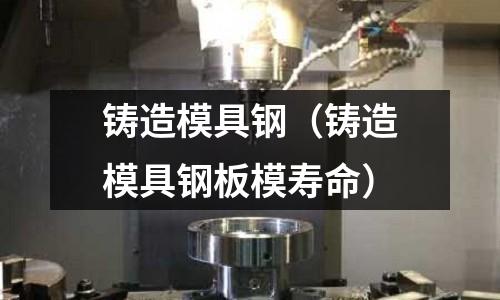 鑄造模具鋼（鑄造模具鋼板模壽命）