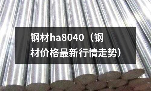 鋼材ha8040（鋼材價格最新行情走勢）