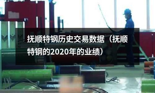 撫順特鋼歷史交易數(shù)據(jù)（撫順特鋼的2020年的業(yè)績）