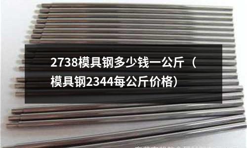 2738模具鋼多少錢一公斤（模具鋼2344每公斤價格）