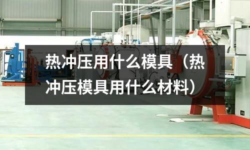 熱沖壓用什么模具（熱沖壓模具用什么材料）