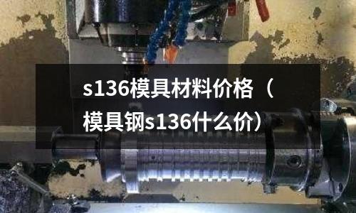 s136模具材料價(jià)格（模具鋼s136什么價(jià)）