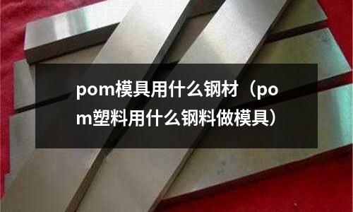 pom模具用什么鋼材（pom塑料用什么鋼料做模具）