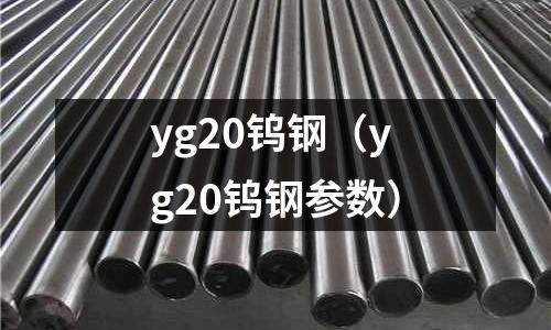 yg20鎢鋼（yg20鎢鋼參數(shù)）