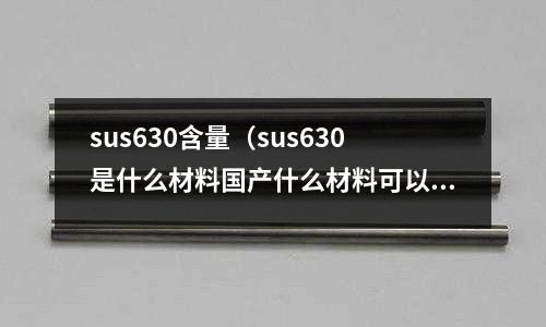 sus630含量（sus630是什么材料國產(chǎn)什么材料可以代替）