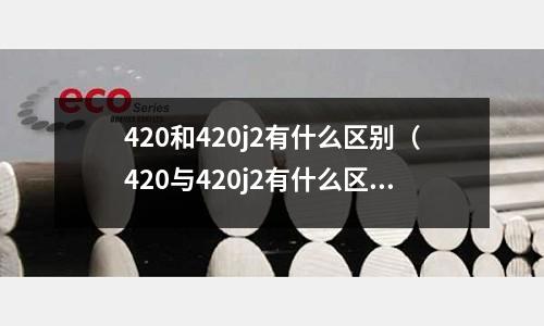 420和420j2有什么區(qū)別（420與420j2有什么區(qū)別）