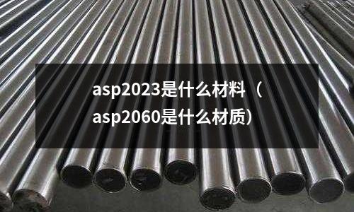 asp2023是什么材料（asp2060是什么材質(zhì)）