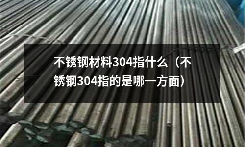 不銹鋼材料304指什么（不銹鋼304指的是哪一方面）