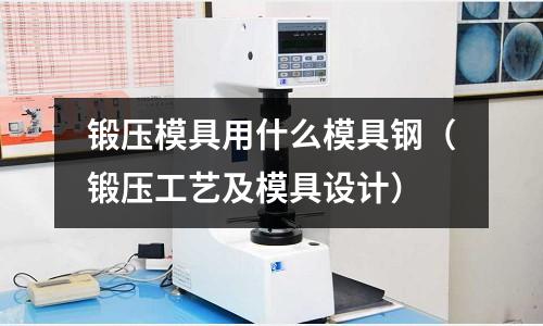 鍛壓模具用什么模具鋼（鍛壓工藝及模具設(shè)計(jì)）