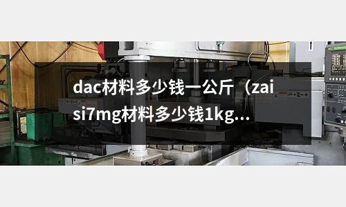 dac材料多少錢一公斤（zaisi7mg材料多少錢1kg）