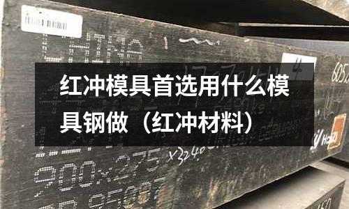 紅沖模具首選用什么模具鋼做（紅沖材料）