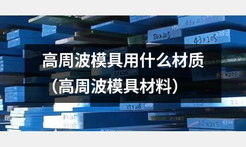 高周波模具用什么材質(zhì)（高周波模具材料）