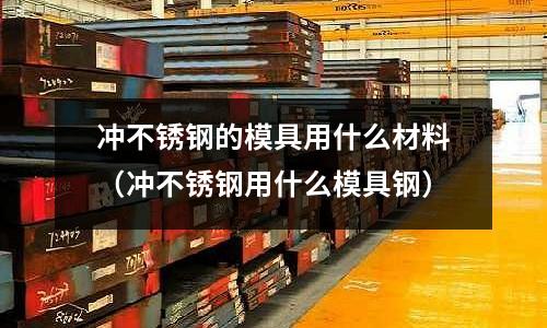 沖不銹鋼的模具用什么材料（沖不銹鋼用什么模具鋼）