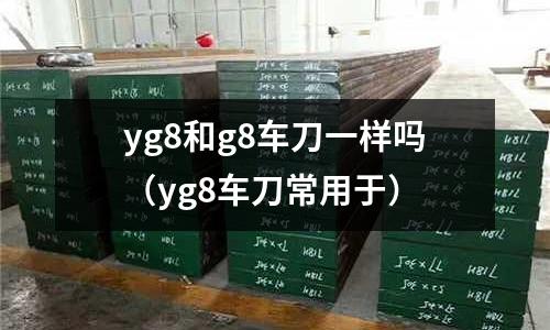 yg8和g8車刀一樣嗎（yg8車刀常用于）