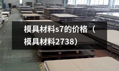 模具材料s7的價格（模具材料2738）