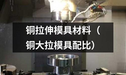 銅拉伸模具材料（銅大拉模具配比）