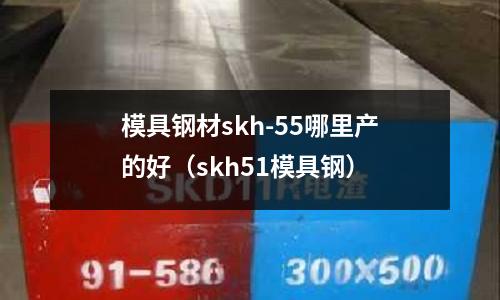 模具鋼材skh-55哪里產(chǎn)的好（skh51模具鋼）