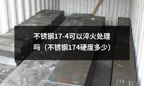 不銹鋼17-4可以淬火處理嗎（不銹鋼174硬度多少）