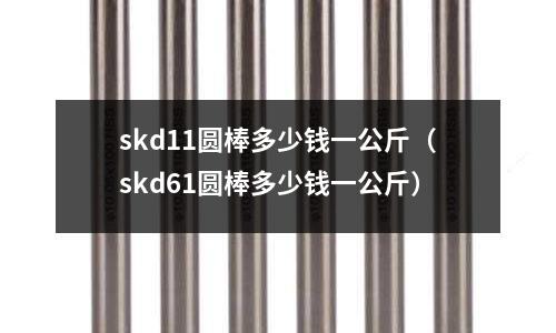 skd11圓棒多少錢一公斤（skd61圓棒多少錢一公斤）