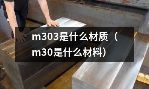 m303是什么材質(zhì)（m30是什么材料）