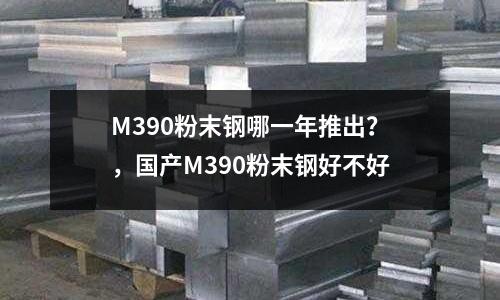 M390粉末鋼哪一年推出？，國產(chǎn)M390粉末鋼好不好