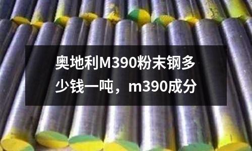 奧地利M390粉末鋼多少錢一噸，m390成分